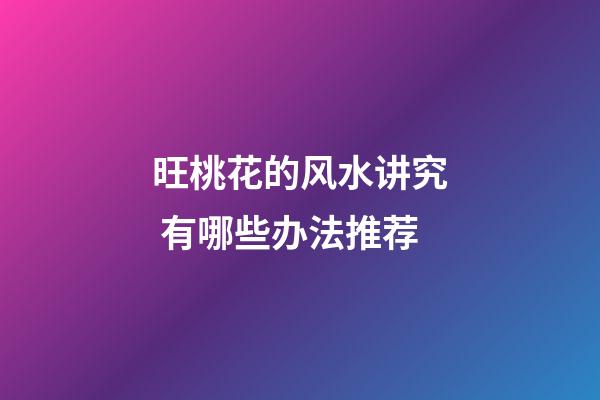 旺桃花的风水讲究 有哪些办法推荐